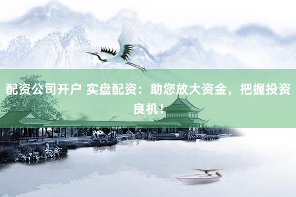 配资公司开户 实盘配资：助您放大资金，把握投资良机！