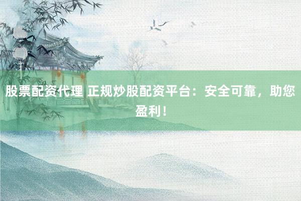股票配资代理 正规炒股配资平台：安全可靠，助您盈利！