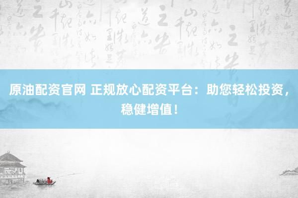 原油配资官网 正规放心配资平台：助您轻松投资，稳健增值！