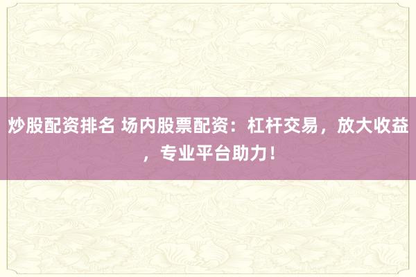 炒股配资排名 场内股票配资：杠杆交易，放大收益，专业平台助力！