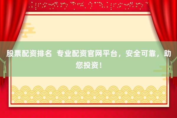 股票配资排名  专业配资官网平台，安全可靠，助您投资！