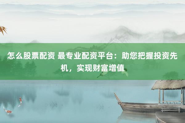 怎么股票配资 最专业配资平台：助您把握投资先机，实现财富增值