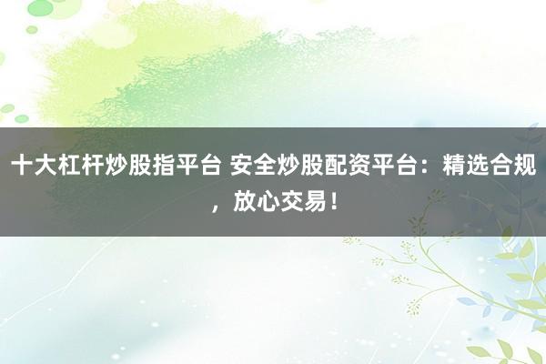 十大杠杆炒股指平台 安全炒股配资平台：精选合规，放心交易！