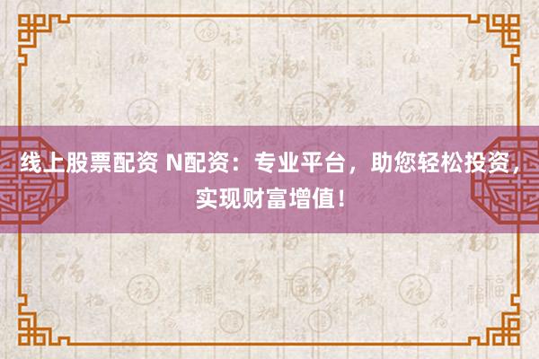线上股票配资 N配资：专业平台，助您轻松投资，实现财富增值！