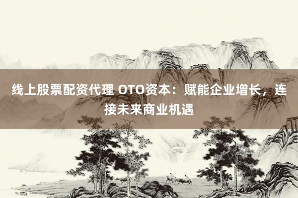 线上股票配资代理 OTO资本：赋能企业增长，连接未来商业机遇