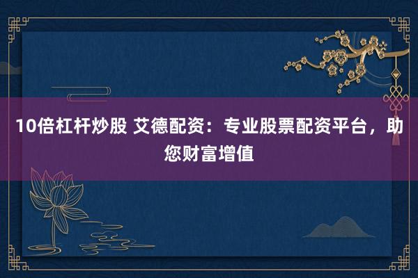 10倍杠杆炒股 艾德配资：专业股票配资平台，助您财富增值