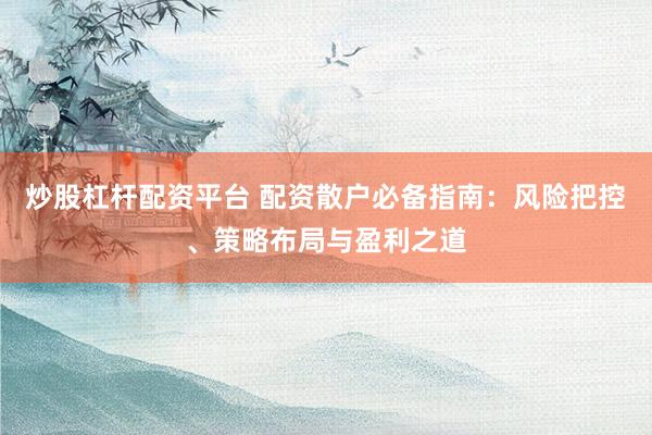 炒股杠杆配资平台 配资散户必备指南：风险把控、策略布局与盈利之道