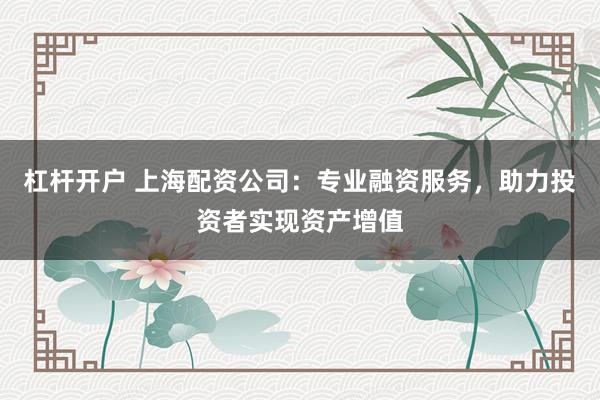 杠杆开户 上海配资公司：专业融资服务，助力投资者实现资产增值