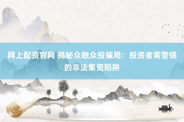 网上配资官网 揭秘众融众投骗局：投资者需警惕的非法集资陷阱