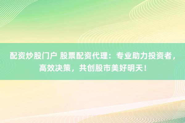 配资炒股门户 股票配资代理：专业助力投资者，高效决策，共创股市美好明天！