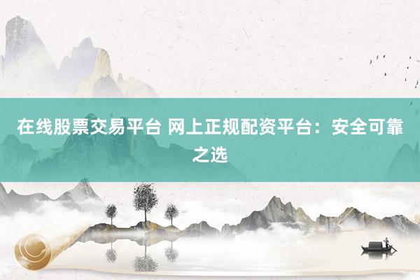 在线股票交易平台 网上正规配资平台：安全可靠之选