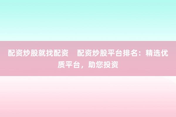 配资炒股就找配资    配资炒股平台排名：精选优质平台，助您投资