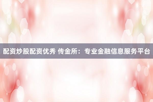 配资炒股配资优秀 传金所：专业金融信息服务平台