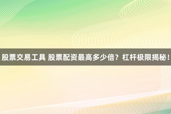 股票交易工具 股票配资最高多少倍？杠杆极限揭秘！