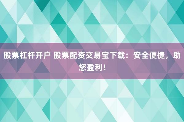 股票杠杆开户 股票配资交易宝下载：安全便捷，助您盈利！