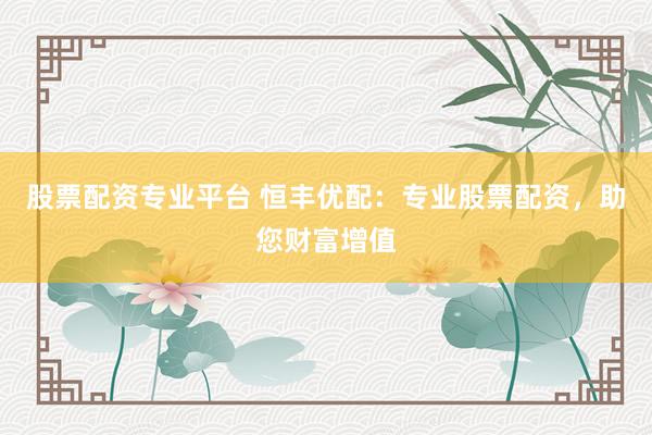 股票配资专业平台 恒丰优配：专业股票配资，助您财富增值