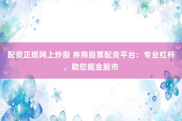 配资正规网上炒股 券商股票配资平台：专业杠杆，助您掘金股市