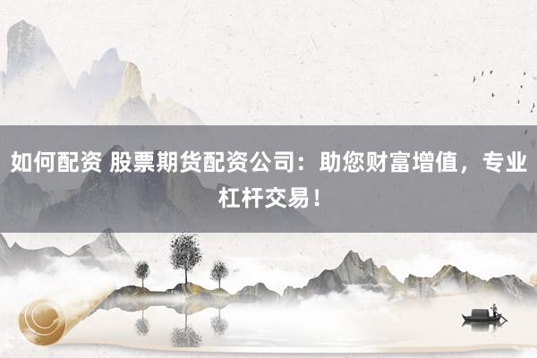 如何配资 股票期货配资公司：助您财富增值，专业杠杆交易！