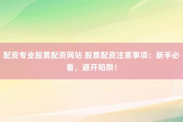 配资专业股票配资网站 股票配资注意事项：新手必看，避开陷阱！