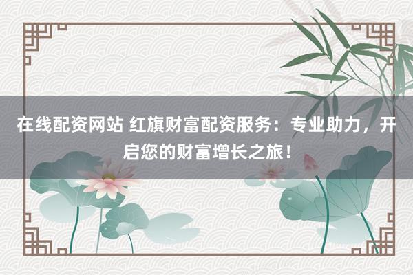 在线配资网站 红旗财富配资服务：专业助力，开启您的财富增长之旅！
