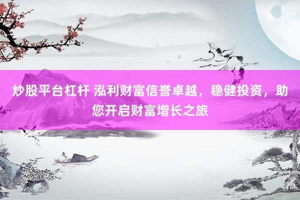 炒股平台杠杆 泓利财富信誉卓越，稳健投资，助您开启财富增长之旅
