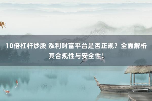 10倍杠杆炒股 泓利财富平台是否正规？全面解析其合规性与安全性！