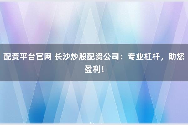 配资平台官网 长沙炒股配资公司：专业杠杆，助您盈利！