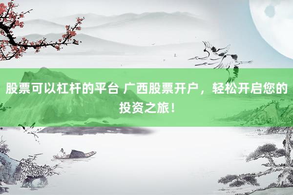 股票可以杠杆的平台 广西股票开户，轻松开启您的投资之旅！
