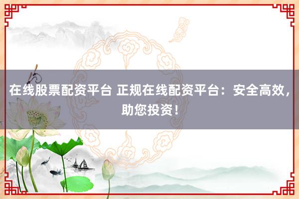 在线股票配资平台 正规在线配资平台：安全高效，助您投资！