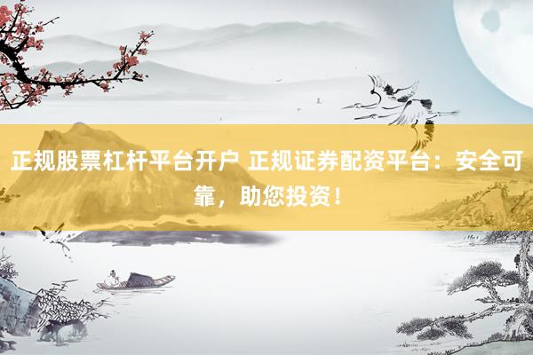 正规股票杠杆平台开户 正规证券配资平台：安全可靠，助您投资！