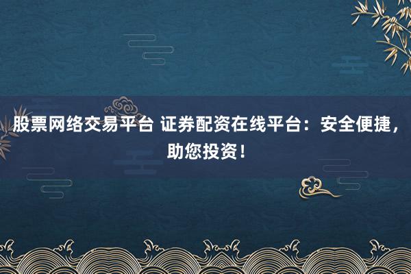 股票网络交易平台 证券配资在线平台：安全便捷，助您投资！