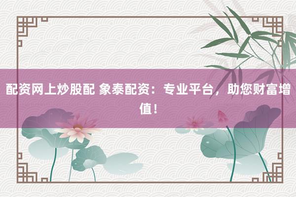 配资网上炒股配 象泰配资：专业平台，助您财富增值！