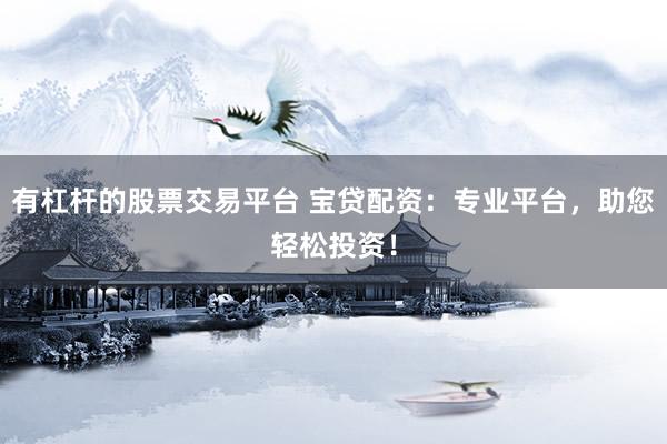 有杠杆的股票交易平台 宝贷配资：专业平台，助您轻松投资！