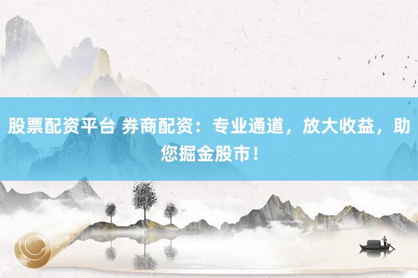 股票配资平台 券商配资：专业通道，放大收益，助您掘金股市！