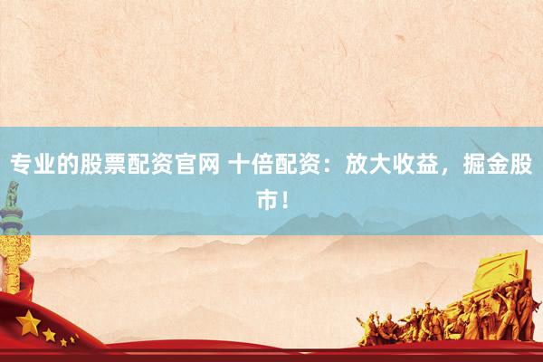 专业的股票配资官网 十倍配资：放大收益，掘金股市！