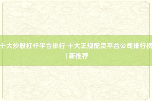 十大炒股杠杆平台排行 十大正规配资平台公司排行榜 | 新推荐