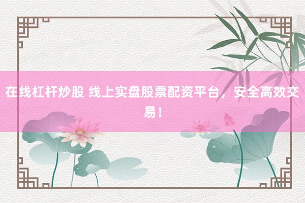 在线杠杆炒股 线上实盘股票配资平台，安全高效交易！