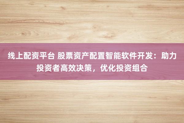 线上配资平台 股票资产配置智能软件开发：助力投资者高效决策，优化投资组合