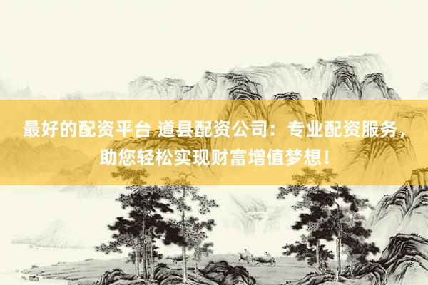 最好的配资平台 道县配资公司：专业配资服务，助您轻松实现财富增值梦想！