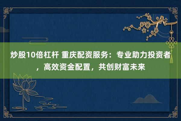 炒股10倍杠杆 重庆配资服务：专业助力投资者，高效资金配置，共创财富未来