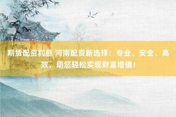 期货配资利息 河南配资新选择：专业、安全、高效，助您轻松实现财富增值！