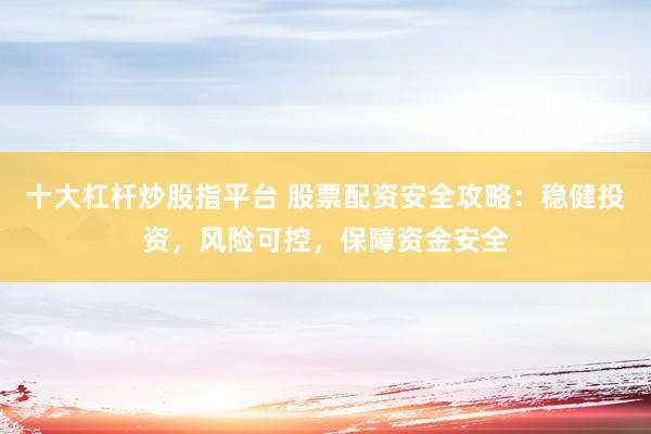 十大杠杆炒股指平台 股票配资安全攻略：稳健投资，风险可控，保障资金安全