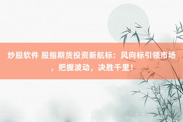 炒股软件 股指期货投资新航标：风向标引领市场，把握波动，决胜千里！