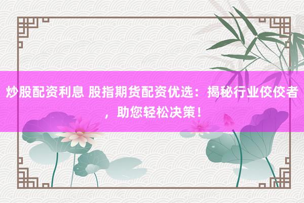 炒股配资利息 股指期货配资优选：揭秘行业佼佼者，助您轻松决策！