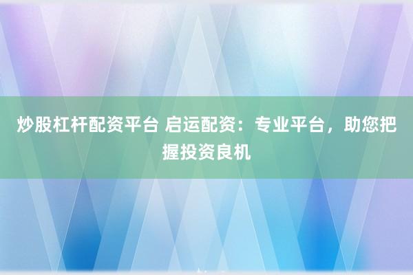 炒股杠杆配资平台 启运配资：专业平台，助您把握投资良机