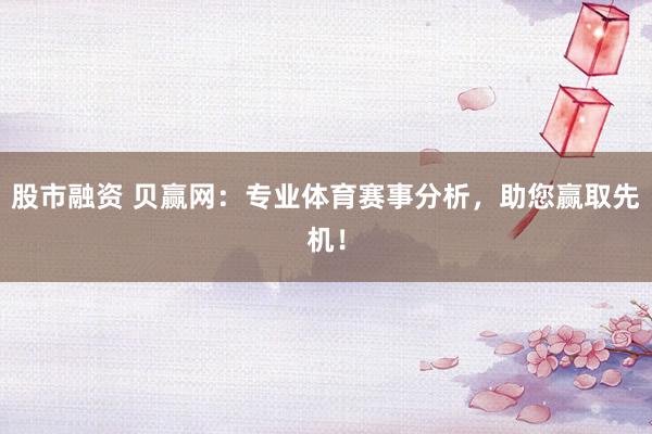股市融资 贝赢网：专业体育赛事分析，助您赢取先机！