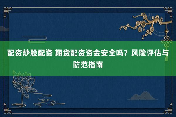 配资炒股配资 期货配资资金安全吗？风险评估与防范指南