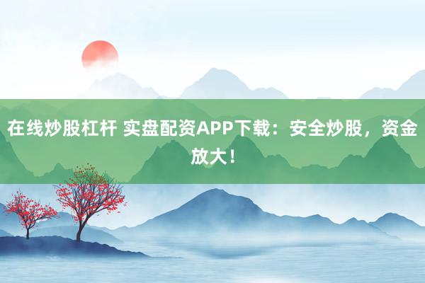 在线炒股杠杆 实盘配资APP下载：安全炒股，资金放大！