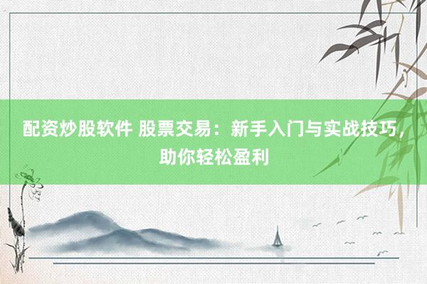 配资炒股软件 股票交易：新手入门与实战技巧，助你轻松盈利
