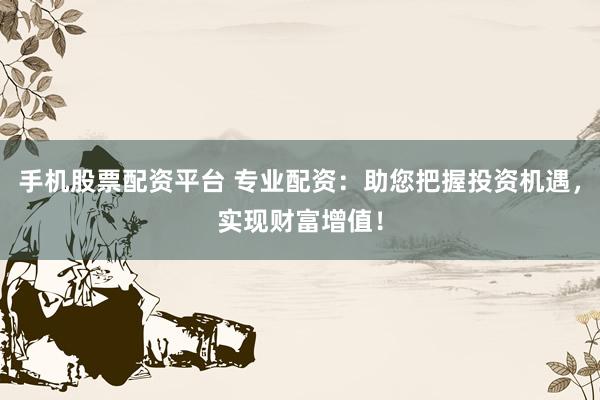 手机股票配资平台 专业配资：助您把握投资机遇，实现财富增值！